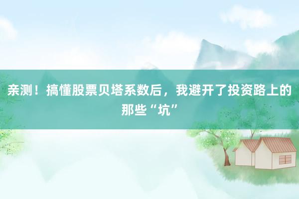 亲测！搞懂股票贝塔系数后，我避开了投资路上的那些“坑”
