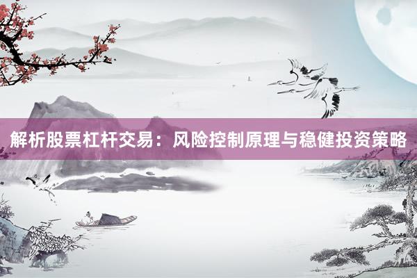 解析股票杠杆交易：风险控制原理与稳健投资策略