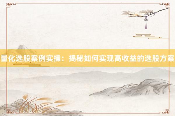 量化选股案例实操：揭秘如何实现高收益的选股方案