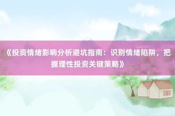 《投资情绪影响分析避坑指南：识别情绪陷阱，把握理性投资关键策略》
