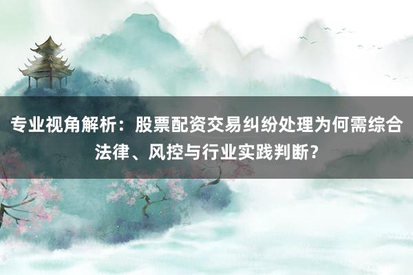 专业视角解析：股票配资交易纠纷处理为何需综合法律、风控与行业实践判断？