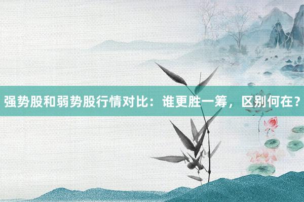 强势股和弱势股行情对比：谁更胜一筹，区别何在？