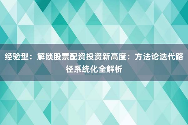 经验型：解锁股票配资投资新高度：方法论迭代路径系统化全解析