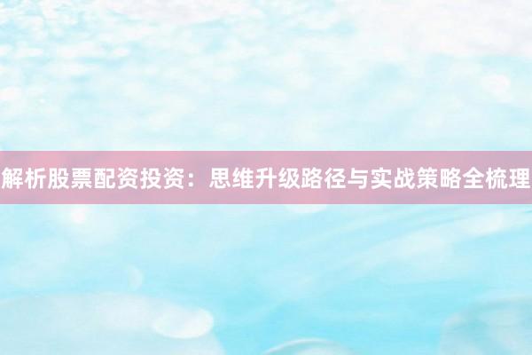 解析股票配资投资：思维升级路径与实战策略全梳理