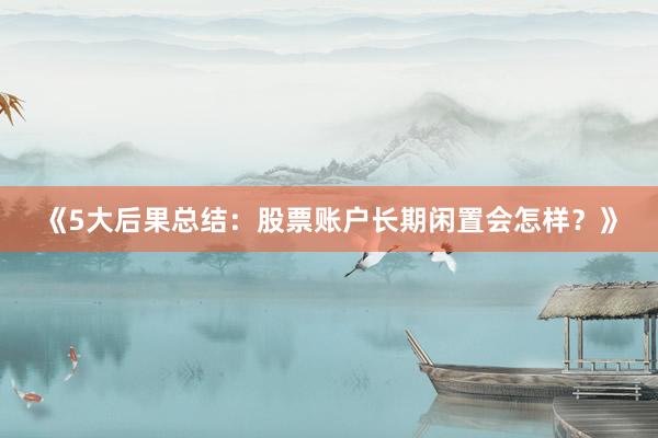 《5大后果总结：股票账户长期闲置会怎样？》