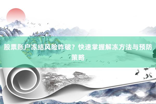股票账户冻结风险咋破？快速掌握解冻方法与预防策略