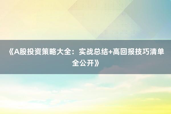 《A股投资策略大全：实战总结+高回报技巧清单全公开》