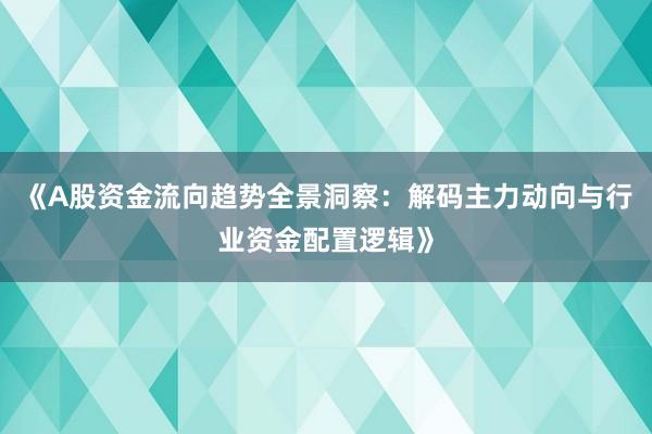 《A股资金流向趋势全景洞察：解码主力动向与行业资金配置逻辑》