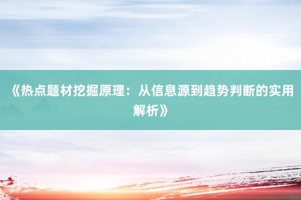 《热点题材挖掘原理：从信息源到趋势判断的实用解析》