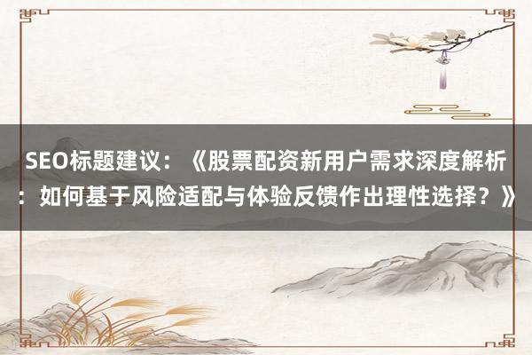 SEO标题建议：《股票配资新用户需求深度解析：如何基于风险适配与体验反馈作出理性选择？》