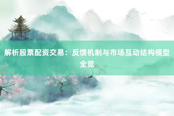 解析股票配资交易：反馈机制与市场互动结构模型全览