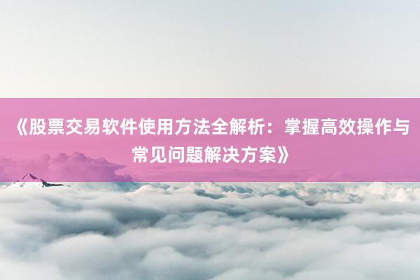 《股票交易软件使用方法全解析：掌握高效操作与常见问题解决方案》