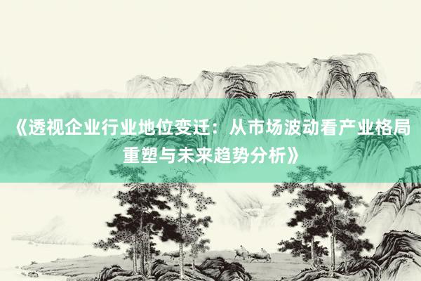 《透视企业行业地位变迁：从市场波动看产业格局重塑与未来趋势分析》