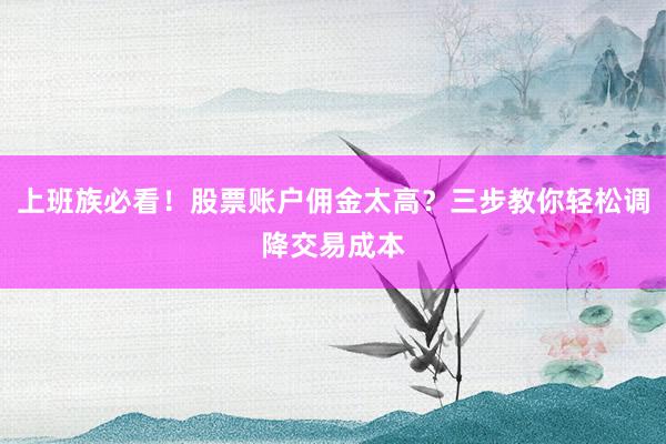 上班族必看！股票账户佣金太高？三步教你轻松调降交易成本