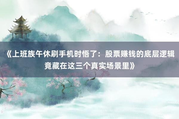 《上班族午休刷手机时悟了：股票赚钱的底层逻辑竟藏在这三个真实场景里》