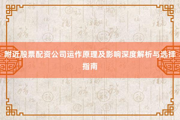 附近股票配资公司运作原理及影响深度解析与选择指南