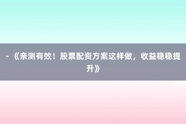 - 《亲测有效！股票配资方案这样做，收益稳稳提升》