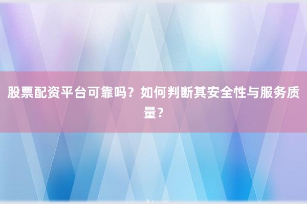 股票配资平台可靠吗？如何判断其安全性与服务质量？