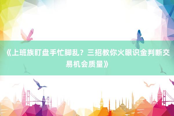 《上班族盯盘手忙脚乱？三招教你火眼识金判断交易机会质量》