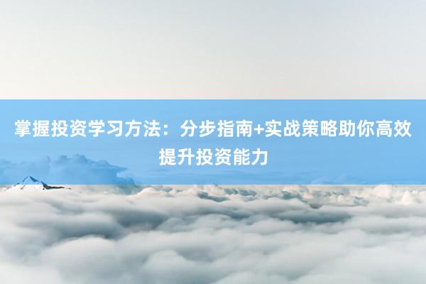 掌握投资学习方法：分步指南+实战策略助你高效提升投资能力