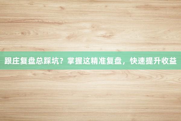 跟庄复盘总踩坑？掌握这精准复盘，快速提升收益