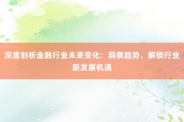 深度剖析金融行业未来变化：洞察趋势，解锁行业新发展机遇