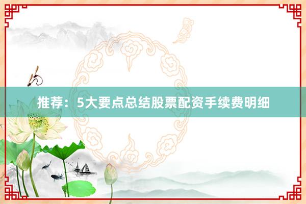推荐：5大要点总结股票配资手续费明细