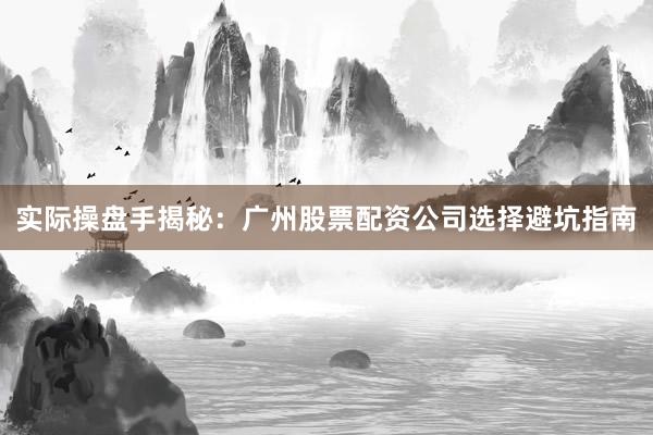 实际操盘手揭秘：广州股票配资公司选择避坑指南