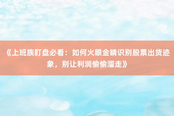 《上班族盯盘必看：如何火眼金睛识别股票出货迹象，别让利润偷偷溜走》