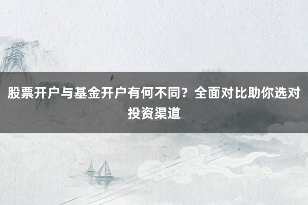 股票开户与基金开户有何不同？全面对比助你选对投资渠道