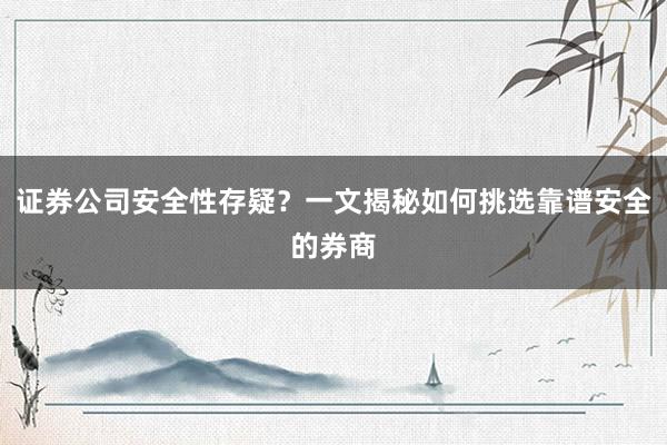 证券公司安全性存疑?一文揭秘如何挑选靠谱安全的券商