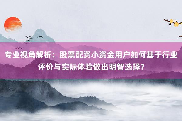 专业视角解析：股票配资小资金用户如何基于行业评价与实际体验做出明智选择？