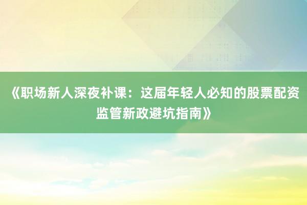 《职场新人深夜补课：这届年轻人必知的股票配资监管新政避坑指南》