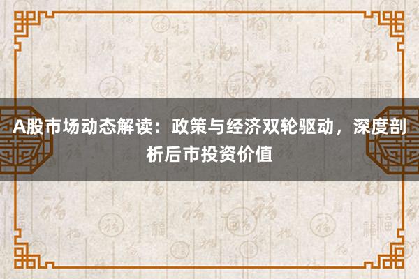 A股市场动态解读：政策与经济双轮驱动，深度剖析后市投资价值