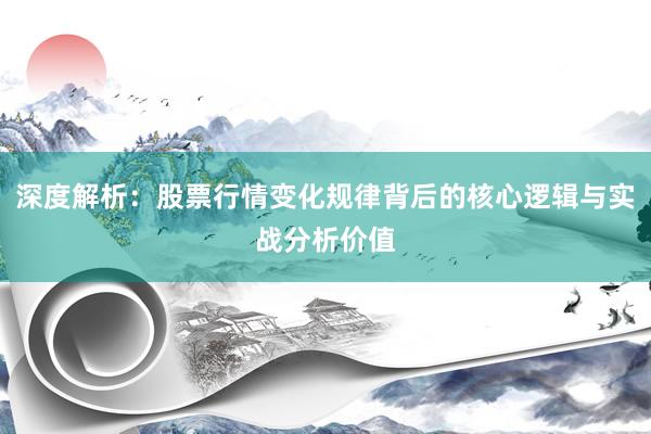 深度解析：股票行情变化规律背后的核心逻辑与实战分析价值