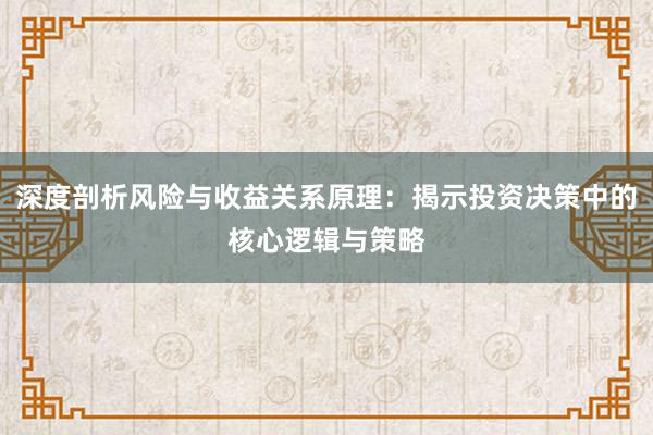 深度剖析风险与收益关系原理：揭示投资决策中的核心逻辑与策略