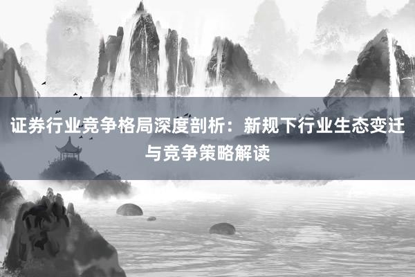 证券行业竞争格局深度剖析：新规下行业生态变迁与竞争策略解读