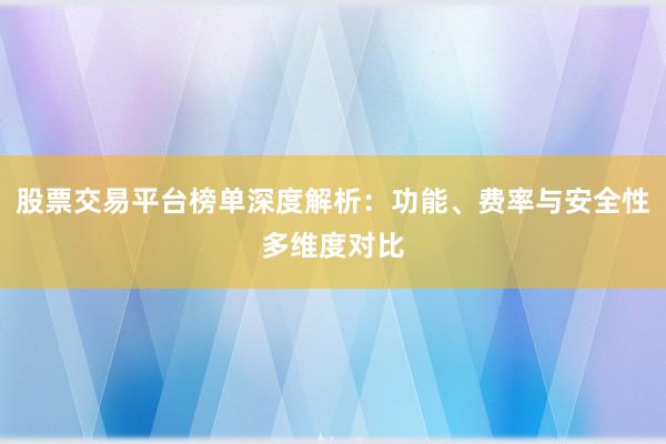 股票交易平台榜单深度解析：功能、费率与安全性多维度对比