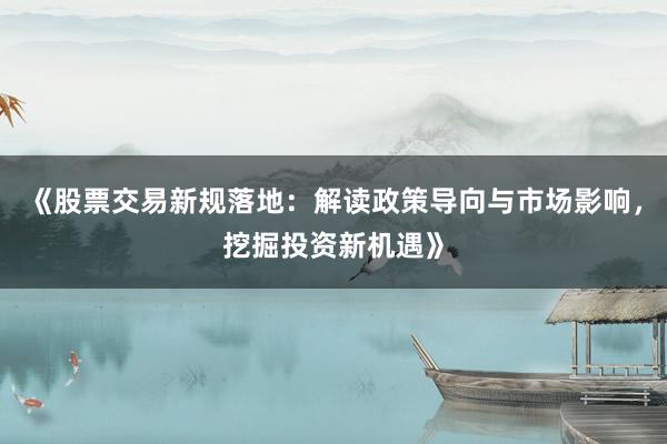 《股票交易新规落地：解读政策导向与市场影响，挖掘投资新机遇》