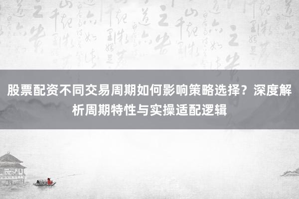 股票配资不同交易周期如何影响策略选择？深度解析周期特性与实操适配逻辑