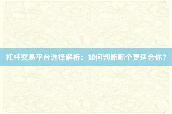 杠杆交易平台选择解析：如何判断哪个更适合你？