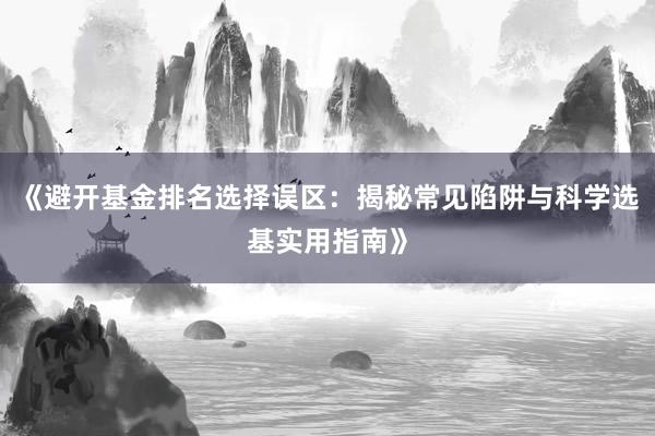 《避开基金排名选择误区：揭秘常见陷阱与科学选基实用指南》