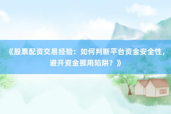 《股票配资交易经验:如何判断平台资金安全性,避开资金挪用陷阱?》
