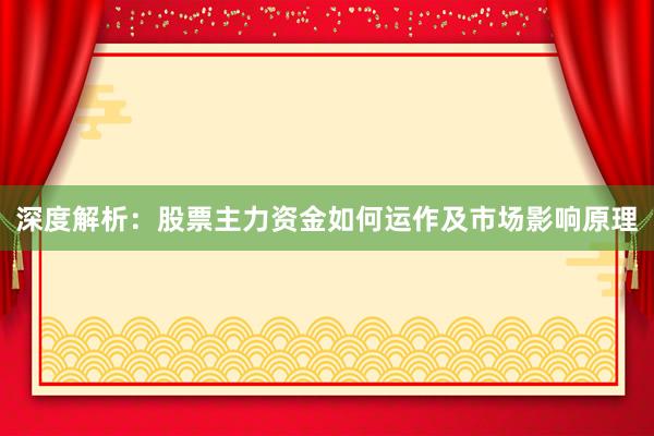 深度解析：股票主力资金如何运作及市场影响原理