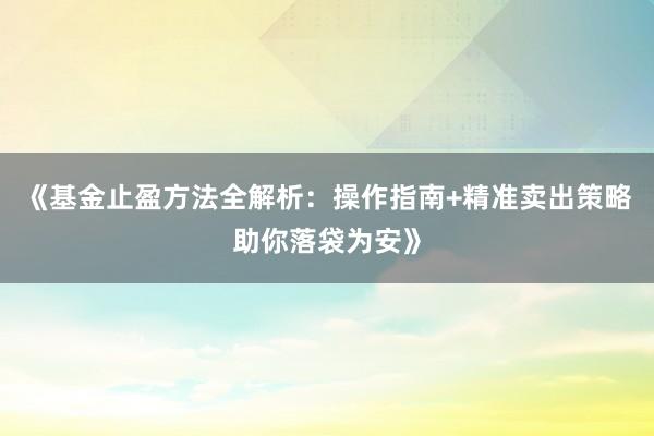 《基金止盈方法全解析：操作指南+精准卖出策略助你落袋为安》
