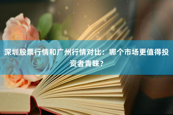 深圳股票行情和广州行情对比：哪个市场更值得投资者青睐？
