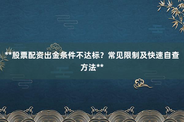 **股票配资出金条件不达标？常见限制及快速自查方法**
