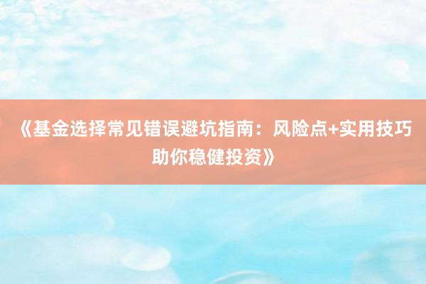 《基金选择常见错误避坑指南：风险点+实用技巧助你稳健投资》
