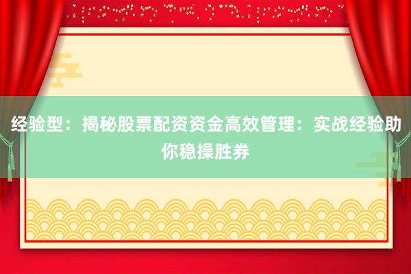 经验型：揭秘股票配资资金高效管理：实战经验助你稳操胜券