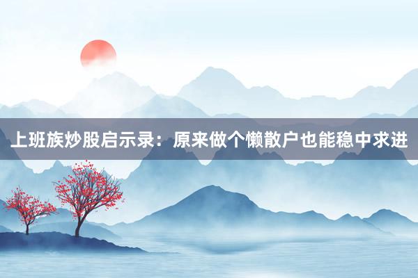 上班族炒股启示录：原来做个懒散户也能稳中求进